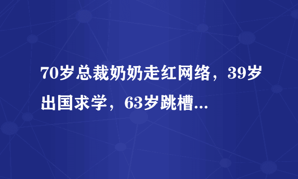 70岁总裁奶奶走红网络，39岁出国求学，63岁跳槽，70岁任跨国企业总裁