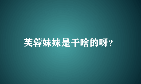 芙蓉妹妹是干啥的呀？