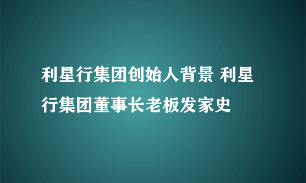 利星行集团创始人背景 利星行集团董事长老板发家史