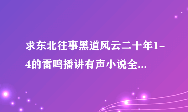 求东北往事黑道风云二十年1-4的雷鸣播讲有声小说全集， 谢谢！！