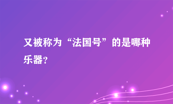 又被称为“法国号”的是哪种乐器？
