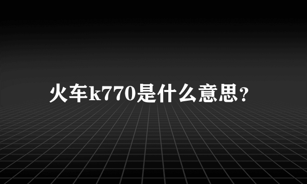 火车k770是什么意思？