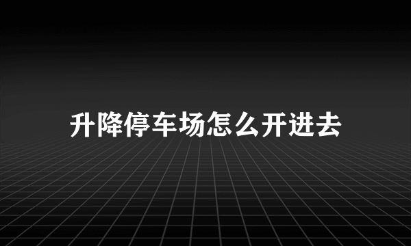升降停车场怎么开进去