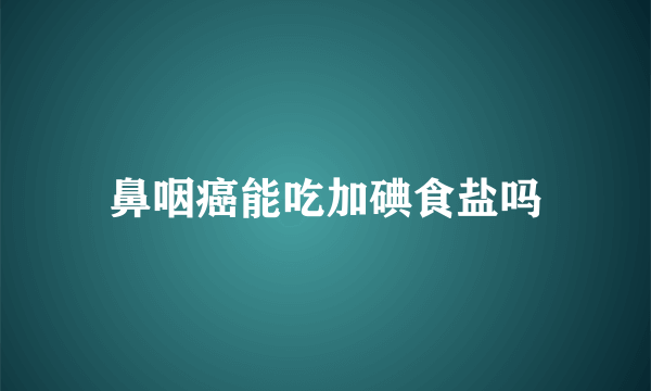 鼻咽癌能吃加碘食盐吗