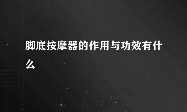 脚底按摩器的作用与功效有什么