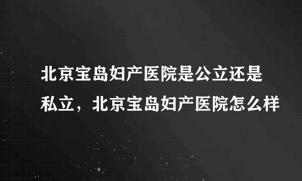 北京宝岛妇产医院是公立还是私立，北京宝岛妇产医院怎么样