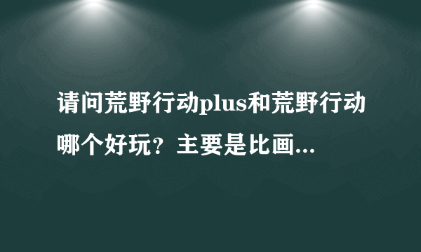 请问荒野行动plus和荒野行动哪个好玩？主要是比画质,细节和操作流畅度。