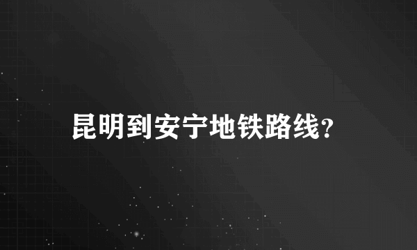 昆明到安宁地铁路线？