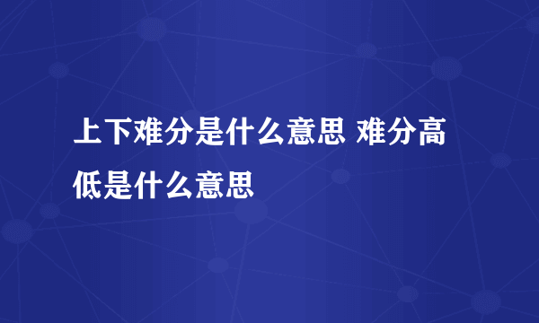 上下难分是什么意思 难分高低是什么意思