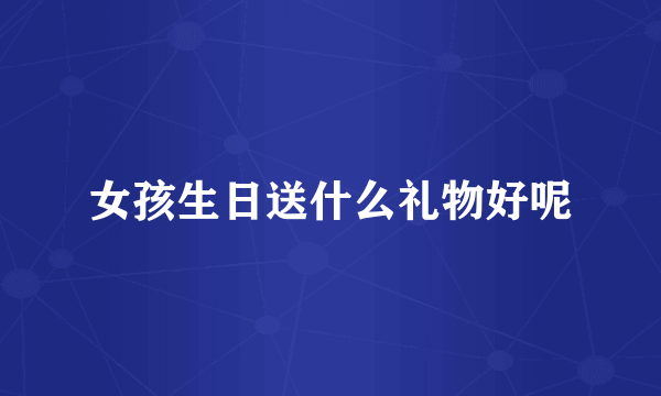 女孩生日送什么礼物好呢