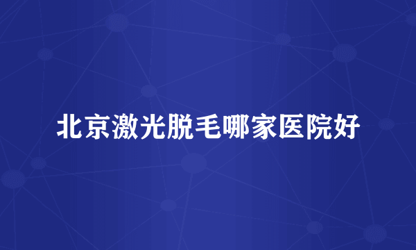 北京激光脱毛哪家医院好