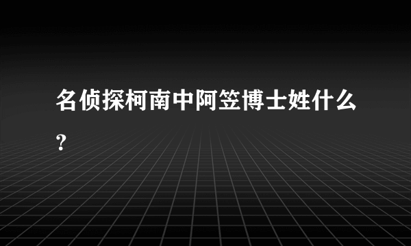 名侦探柯南中阿笠博士姓什么？