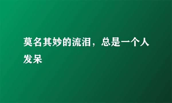 莫名其妙的流泪，总是一个人发呆