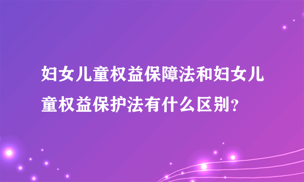 妇女儿童权益保障法和妇女儿童权益保护法有什么区别？