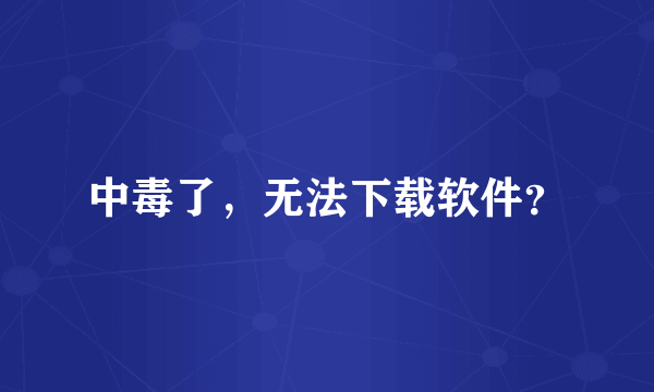 中毒了，无法下载软件？