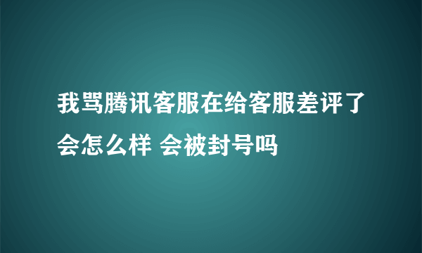 我骂腾讯客服在给客服差评了会怎么样 会被封号吗