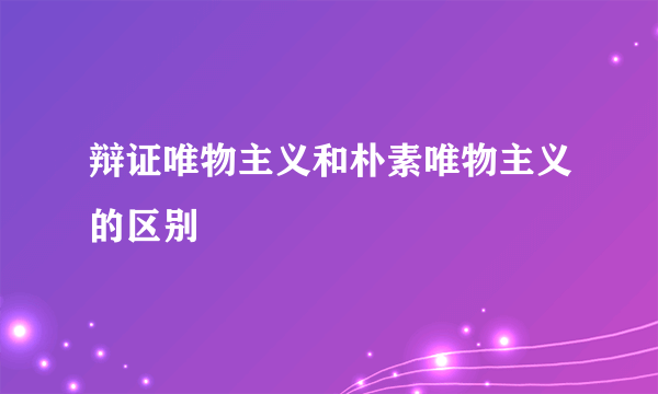 辩证唯物主义和朴素唯物主义的区别