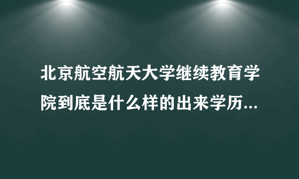 北京航空航天大学继续教育学院到底是什么样的出来学历是什么给工作么？