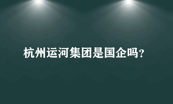 杭州运河集团是国企吗？