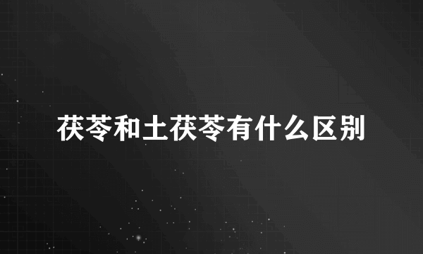 茯苓和土茯苓有什么区别