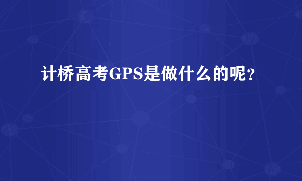 计桥高考GPS是做什么的呢？