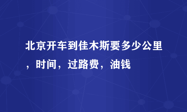 北京开车到佳木斯要多少公里，时间，过路费，油钱