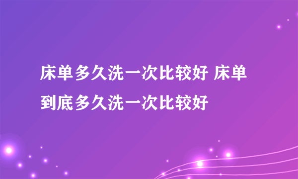 床单多久洗一次比较好 床单到底多久洗一次比较好