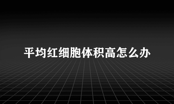平均红细胞体积高怎么办