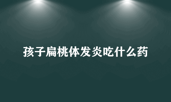 孩子扁桃体发炎吃什么药