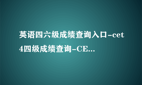 英语四六级成绩查询入口-cet4四级成绩查询-CET6六级成绩查询