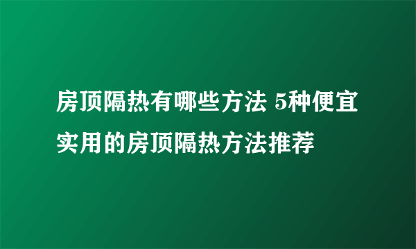 房顶隔热有哪些方法 5种便宜实用的房顶隔热方法推荐