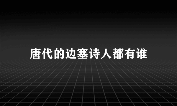 唐代的边塞诗人都有谁