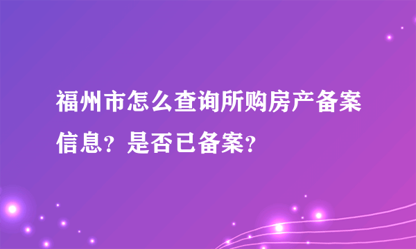 福州市怎么查询所购房产备案信息？是否已备案？