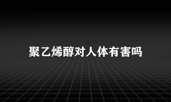 聚乙烯醇对人体有害吗