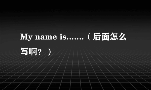 My name is.......（后面怎么写啊？）