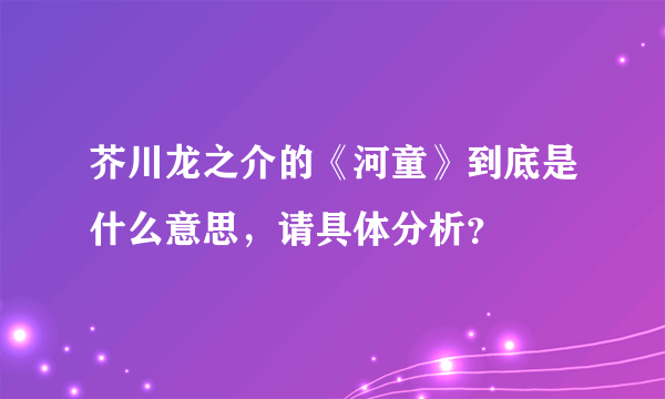 芥川龙之介的《河童》到底是什么意思，请具体分析？