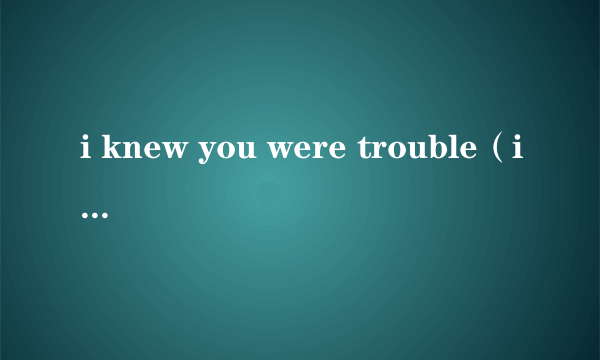 i knew you were trouble（i know you were trouble歌词）