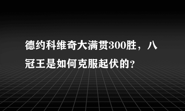 德约科维奇大满贯300胜，八冠王是如何克服起伏的？