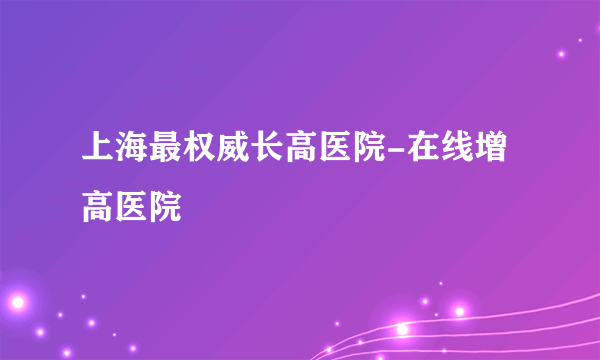 上海最权威长高医院-在线增高医院
