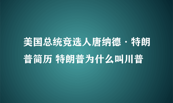 美国总统竞选人唐纳德·特朗普简历 特朗普为什么叫川普