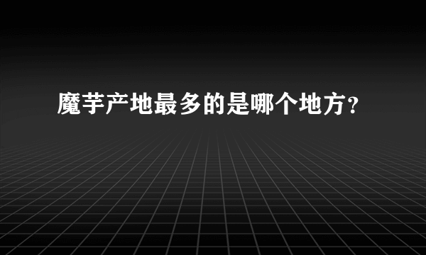 魔芋产地最多的是哪个地方？