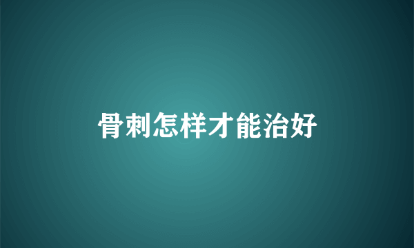 骨刺怎样才能治好