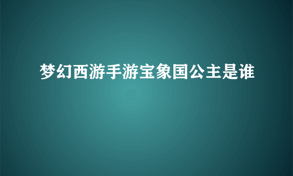 梦幻西游手游宝象国公主是谁