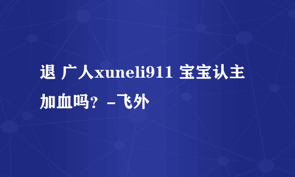 退 广人xuneli911 宝宝认主加血吗？-飞外
