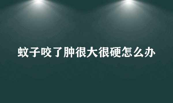 蚊子咬了肿很大很硬怎么办