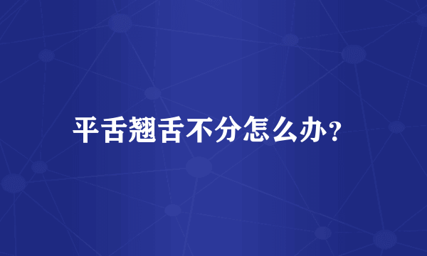 平舌翘舌不分怎么办？