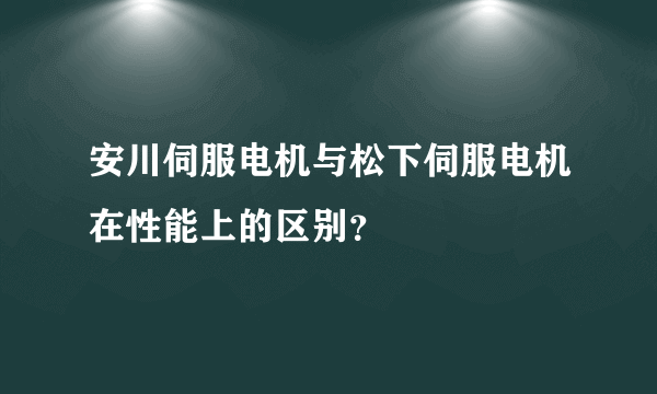 安川伺服电机与松下伺服电机在性能上的区别？