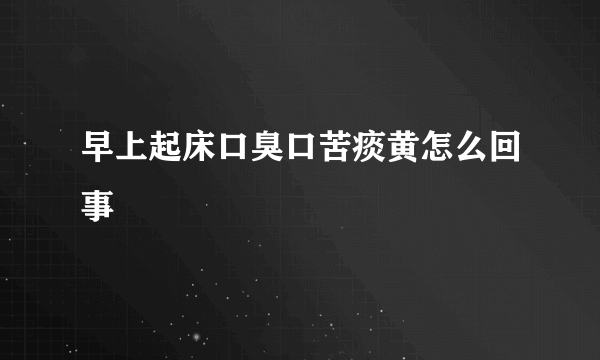早上起床口臭口苦痰黄怎么回事
