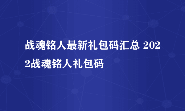 战魂铭人最新礼包码汇总 2022战魂铭人礼包码