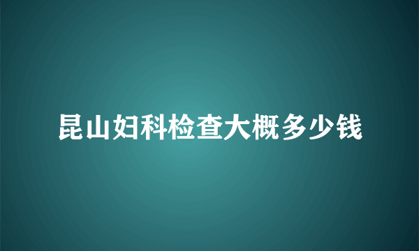 昆山妇科检查大概多少钱